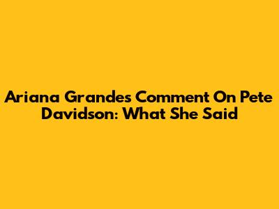 Ariana Grande's Comment On Pete Davidson: What She Said