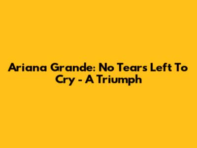 Ariana Grande: "No Tears Left To Cry" - A Triumph