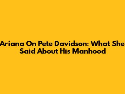 Ariana On Pete Davidson: What She Said About His Manhood