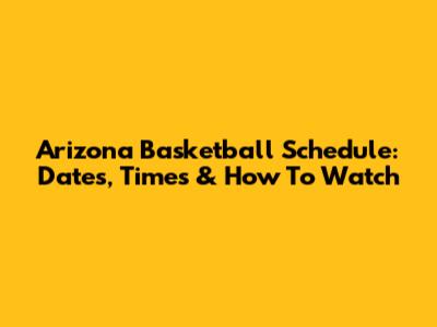 Arizona Basketball Schedule: Dates, Times & How To Watch