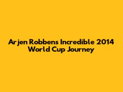 Arjen Robben's Incredible 2014 World Cup Journey
