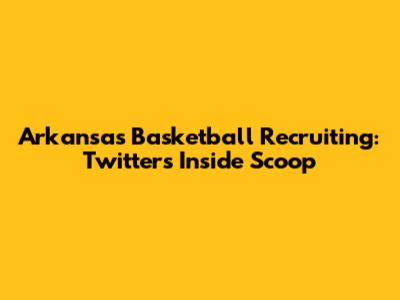 Arkansas Basketball Recruiting: Twitter's Inside Scoop