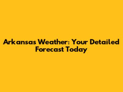 Arkansas Weather: Your Detailed Forecast Today