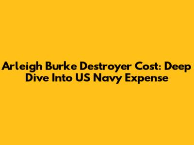 Arleigh Burke Destroyer Cost: Deep Dive Into US Navy Expense