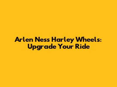 Arlen Ness Harley Wheels: Upgrade Your Ride