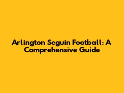 Arlington Seguin Football: A Comprehensive Guide