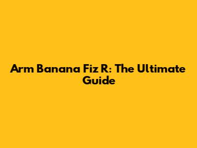 Arm Banana Fiz R: The Ultimate Guide