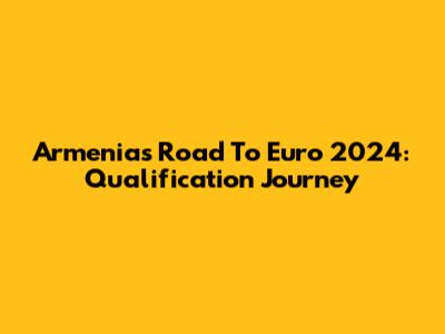 Armenia's Road To Euro 2024: Qualification Journey