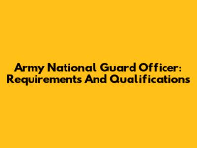 Army National Guard Officer: Requirements And Qualifications