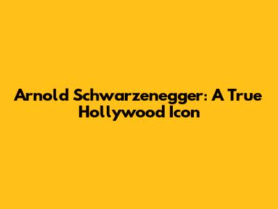 Arnold Schwarzenegger: A True Hollywood Icon