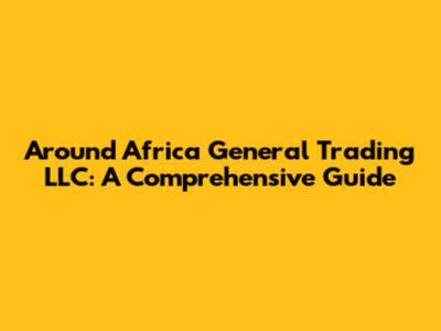 Around Africa General Trading LLC: A Comprehensive Guide