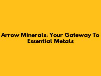 Arrow Minerals: Your Gateway To Essential Metals