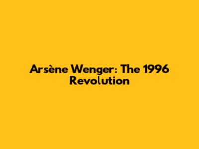 Arsène Wenger: The 1996 Revolution