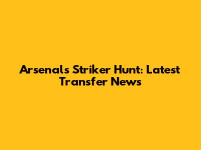 Arsenal's Striker Hunt: Latest Transfer News