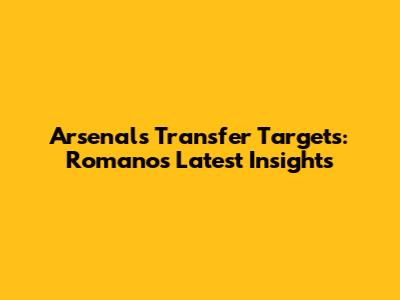 Arsenal's Transfer Targets: Romano's Latest Insights
