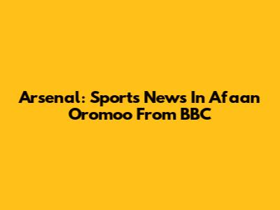 Arsenal: Sports News In Afaan Oromoo From BBC