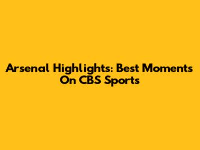 Arsenal Highlights: Best Moments On CBS Sports