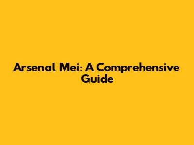 Arsenal Mei: A Comprehensive Guide