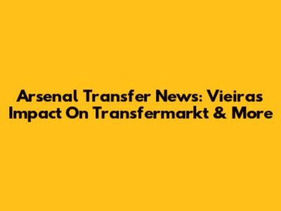 Arsenal Transfer News: Vieira's Impact On Transfermarkt & More