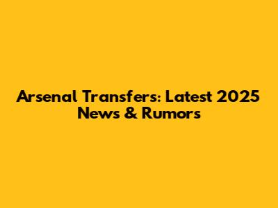 Arsenal Transfers: Latest 2025 News & Rumors
