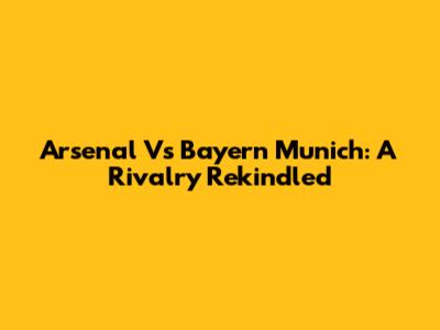 Arsenal Vs Bayern Munich: A Rivalry Rekindled