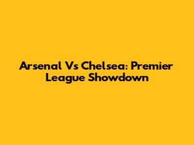 Arsenal Vs Chelsea: Premier League Showdown