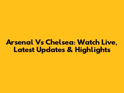 Arsenal Vs Chelsea: Watch Live, Latest Updates & Highlights