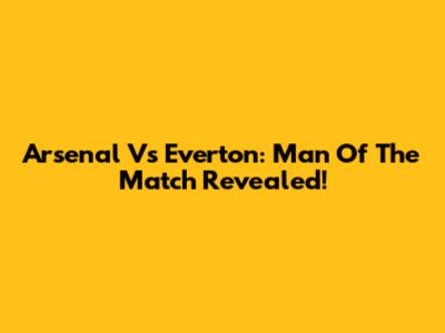 Arsenal Vs Everton: Man Of The Match Revealed!