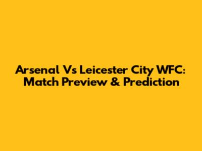 Arsenal Vs Leicester City WFC: Match Preview & Prediction
