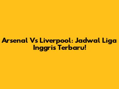 Arsenal Vs Liverpool: Jadwal Liga Inggris Terbaru!
