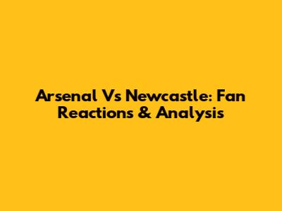 Arsenal Vs Newcastle: Fan Reactions & Analysis