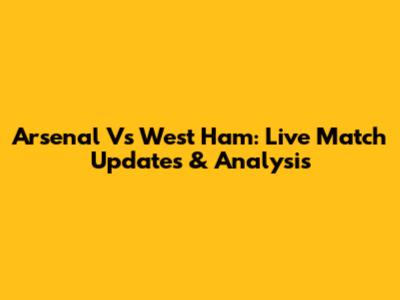 Arsenal Vs West Ham: Live Match Updates & Analysis