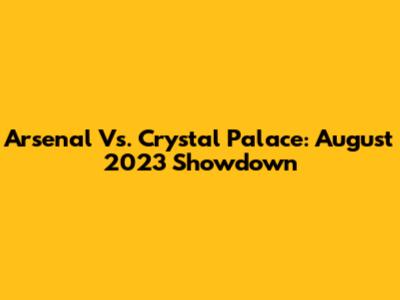 Arsenal Vs. Crystal Palace: August 2023 Showdown