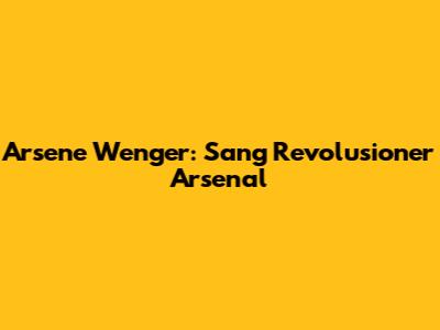 Arsene Wenger: Sang Revolusioner Arsenal