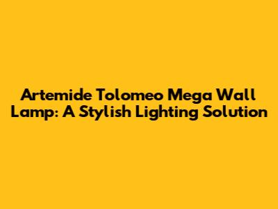 Artemide Tolomeo Mega Wall Lamp: A Stylish Lighting Solution