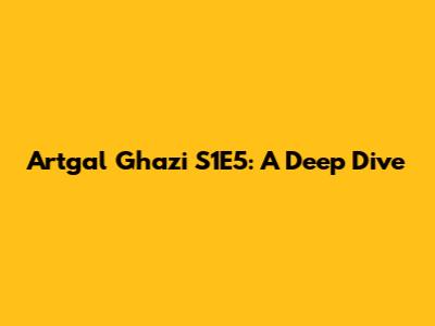 Artgal Ghazi S1E5: A Deep Dive