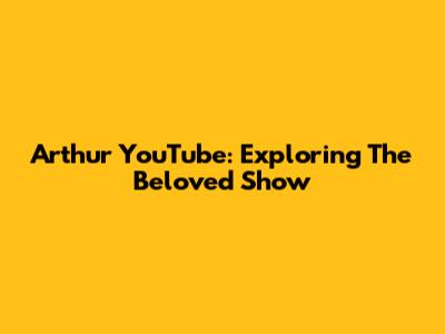 Arthur YouTube: Exploring The Beloved Show