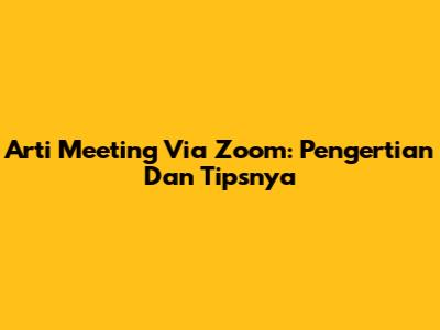 Arti Meeting Via Zoom: Pengertian Dan Tipsnya
