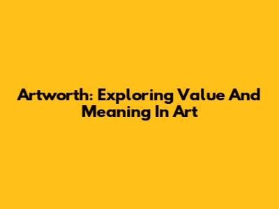 Artworth: Exploring Value And Meaning In Art