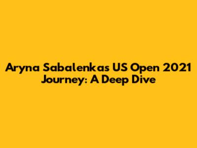 Aryna Sabalenka's US Open 2021 Journey: A Deep Dive