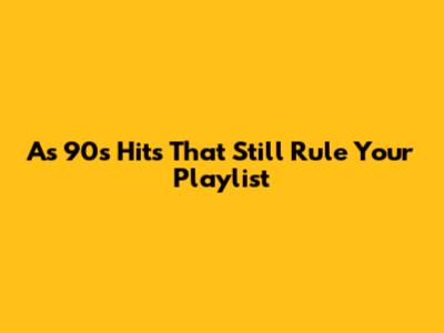 As 90's Hits That Still Rule Your Playlist