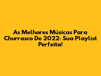 As Melhores Músicas Para Churrasco De 2022: Sua Playlist Perfeita!