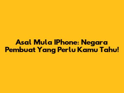 Asal Mula IPhone: Negara Pembuat Yang Perlu Kamu Tahu!