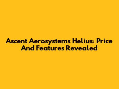 Ascent Aerosystems Helius: Price And Features Revealed