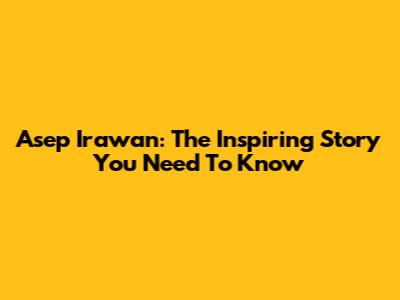 Asep Irawan: The Inspiring Story You Need To Know