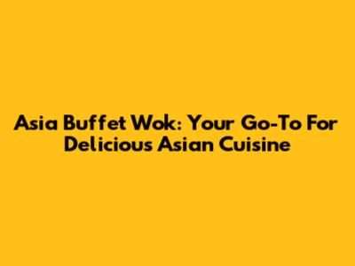 Asia Buffet Wok: Your Go-To For Delicious Asian Cuisine