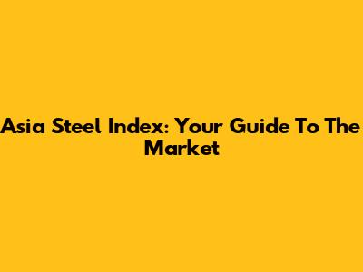 Asia Steel Index: Your Guide To The Market