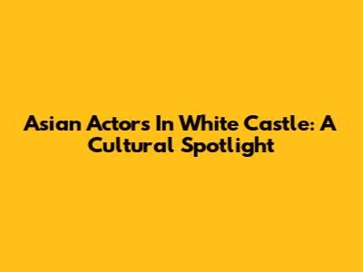 Asian Actors In White Castle: A Cultural Spotlight
