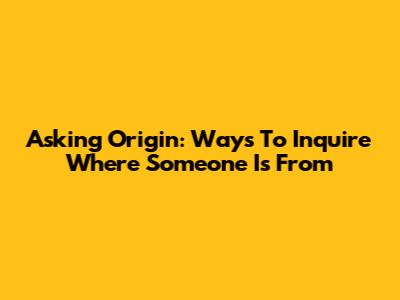 Asking Origin: Ways To Inquire Where Someone Is From