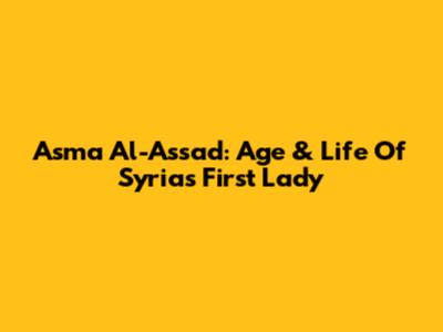 Asma Al-Assad: Age & Life Of Syria's First Lady